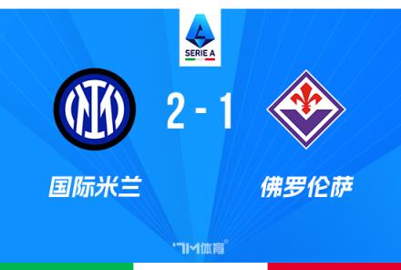意甲战报：国米2-1佛罗伦萨，劳塔罗献乌龙，距榜首仅1分